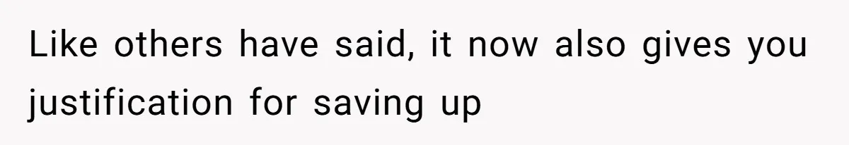 Like others have said, it now also gives you justification for saving up