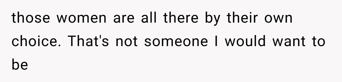 those women are all there by their own choice. That's not someone I would want to be