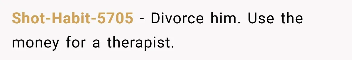 Shot-Habit-5705 − Divorce him. Use the money for a therapist.