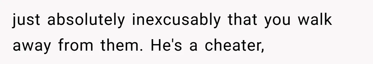 just absolutely inexcusably that you walk away from them. He's a cheater,