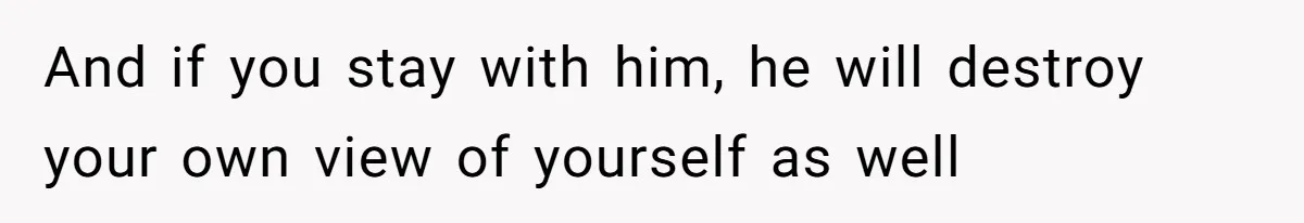 And if you stay with him, he will destroy your own view of yourself as well