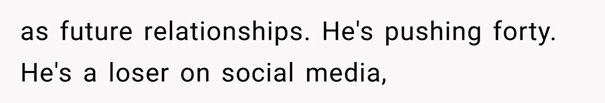 as future relationships. He's pushing forty. He's a loser on social media,