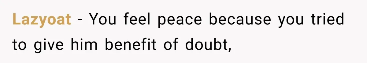 Lazyoat − You feel peace because you tried to give him benefit of doubt,