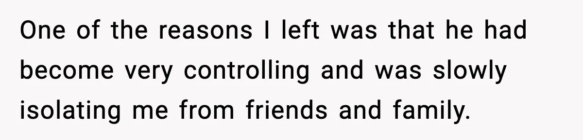 She Doesn’t Believe Her Husband’s Retraction After He Confessed His Emotional Affair Became Physical One of the reasons I left was that he had become very controlling and was slowly isolating me from friends and family.