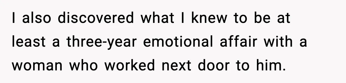 She Doesn’t Believe Her Husband’s Retraction After He Confessed His Emotional Affair Became Physical I also discovered what I knew to be at least a three-year emotional affair with a woman who worked next door to him.