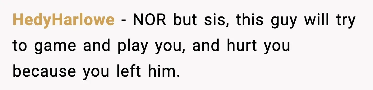 She Doesn’t Believe Her Husband’s Retraction After He Confessed His Emotional Affair Became Physical HedyHarlowe − NOR but sis, this guy will try to game and play you, and hurt you because you left him.