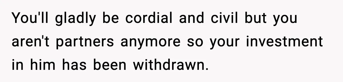 She Doesn’t Believe Her Husband’s Retraction After He Confessed His Emotional Affair Became Physical You'll gladly be cordial and civil but you aren't partners anymore so your investment in him has been withdrawn.