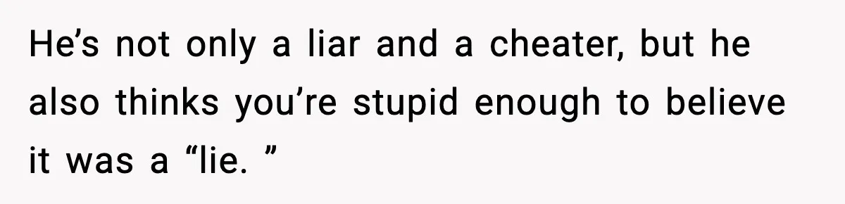 She Doesn’t Believe Her Husband’s Retraction After He Confessed His Emotional Affair Became Physical He’s not only a liar and a cheater, but he also thinks you’re stupid enough to believe it was a “lie. ”