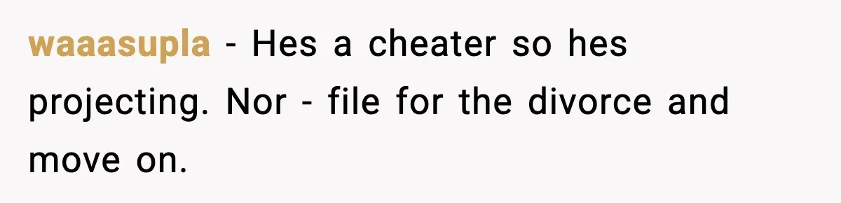 She Doesn’t Believe Her Husband’s Retraction After He Confessed His Emotional Affair Became Physical waaasupla − Hes a cheater so hes projecting. Nor - file for the divorce and move on.
