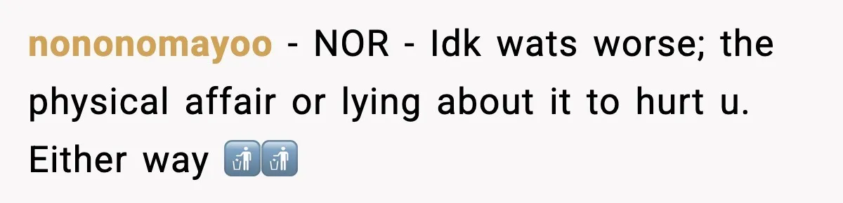 She Doesn’t Believe Her Husband’s Retraction After He Confessed His Emotional Affair Became Physical nononomayoo − NOR - Idk wats worse; the physical affair or lying about it to hurt u. Either way 🚮🚮
