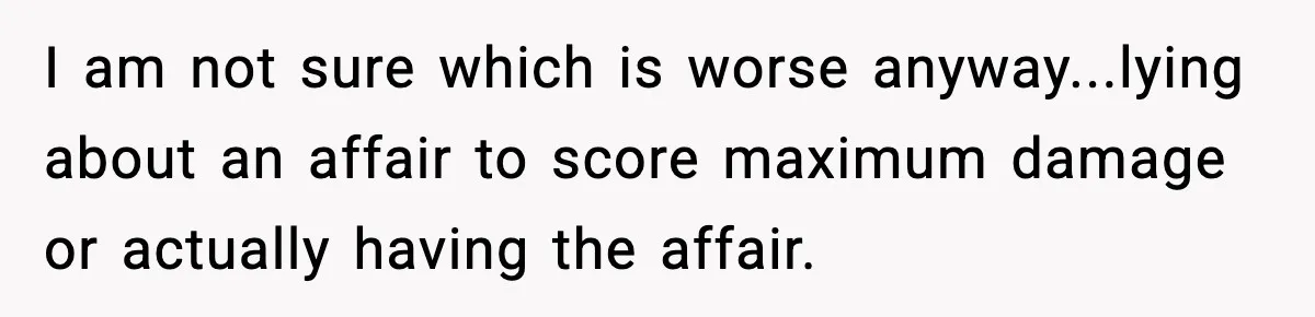 She Doesn’t Believe Her Husband’s Retraction After He Confessed His Emotional Affair Became Physical I am not sure which is worse anyway...lying about an affair to score maximum damage or actually having the affair.