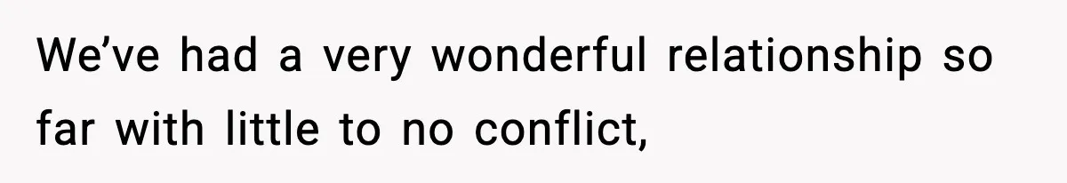 We’ve had a very wonderful relationship so far with little to no conflict,