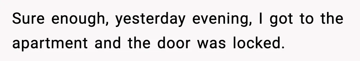Sure enough, yesterday evening, I got to the apartment and the door was locked.