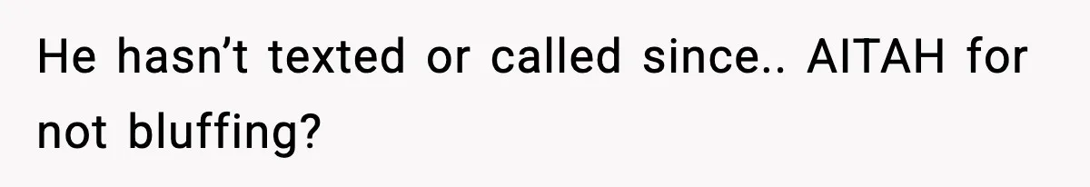 He hasn’t texted or called since.. AITAH for not bluffing?