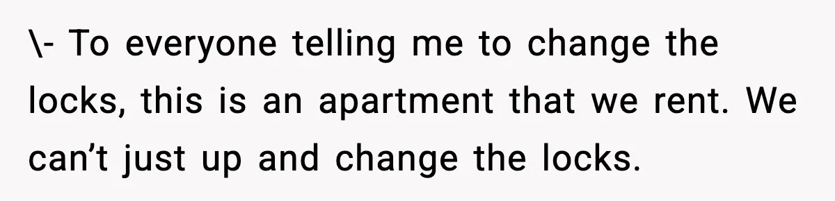 \- To everyone telling me to change the locks, this is an apartment that we rent. We can’t just up and change the locks.