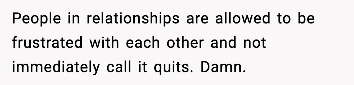 People in relationships are allowed to be frustrated with each other and not immediately call it quits. Damn.