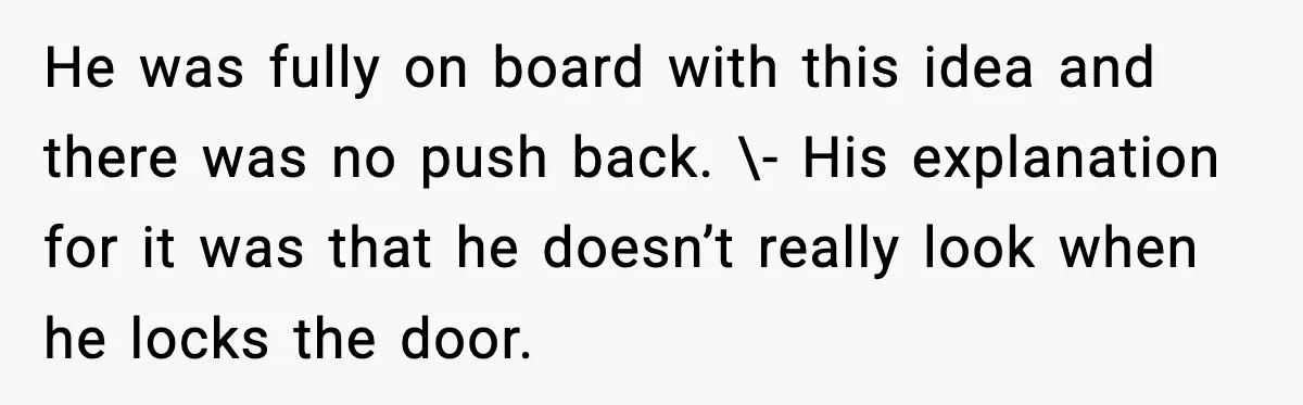 He was fully on board with this idea and there was no push back. \- His explanation for it was that he doesn’t really look when he locks the door.