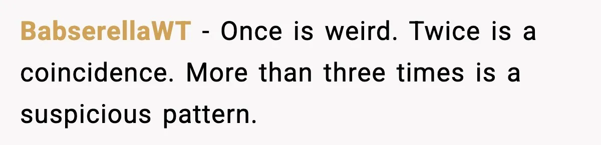 BabserellaWT − Once is weird. Twice is a coincidence. More than three times is a suspicious pattern.
