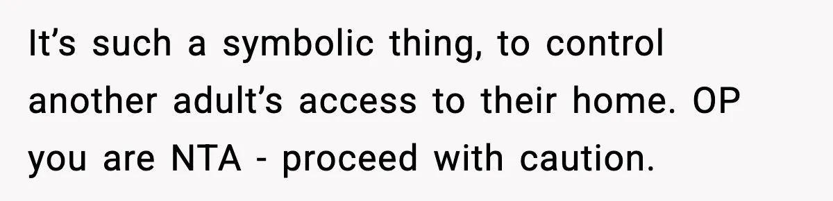 It’s such a symbolic thing, to control another adult’s access to their home. OP you are NTA - proceed with caution.