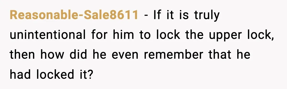 Reasonable-Sale8611 − If it is truly unintentional for him to lock the upper lock, then how did he even remember that he had locked it?