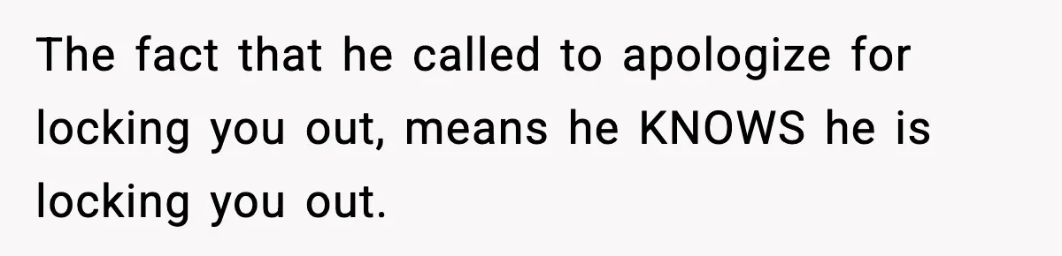 The fact that he called to apologize for locking you out, means he KNOWS he is locking you out.