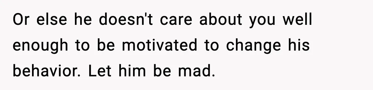 Or else he doesn't care about you well enough to be motivated to change his behavior. Let him be mad.