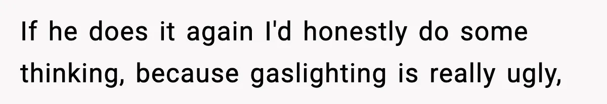 If he does it again I'd honestly do some thinking, because gaslighting is really ugly,