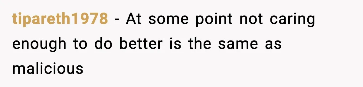 tipareth1978 − At some point not caring enough to do better is the same as malicious