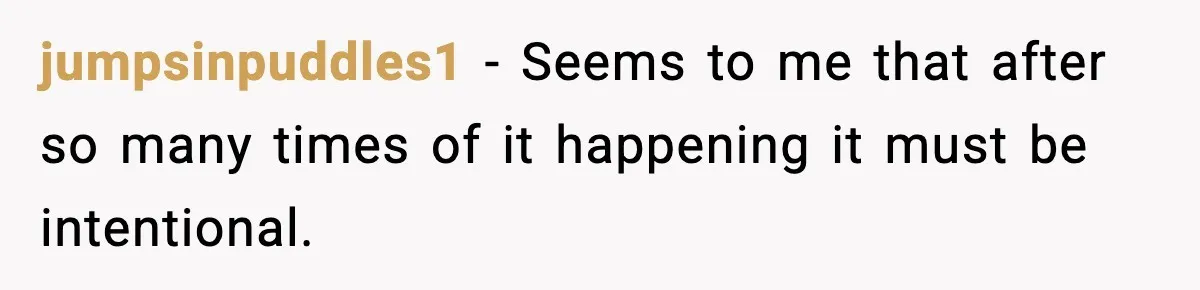 jumpsinpuddles1 − Seems to me that after so many times of it happening it must be intentional.