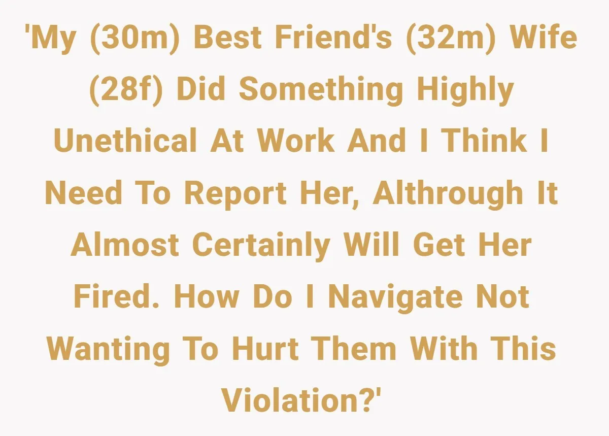 'My (30M) best friend's (32M) wife (28F) did something highly unethical at work and I think I need to report her, althrough it almost certainly will get her fired. How...