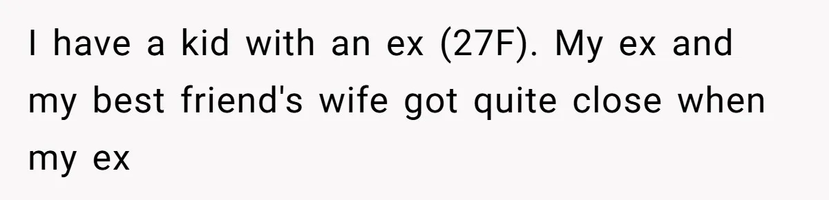 I have a kid with an ex (27F). My ex and my best friend's wife got quite close when my ex