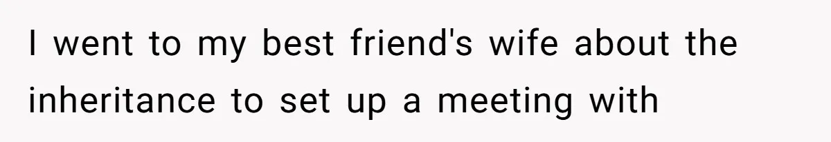 I went to my best friend's wife about the inheritance to set up a meeting with