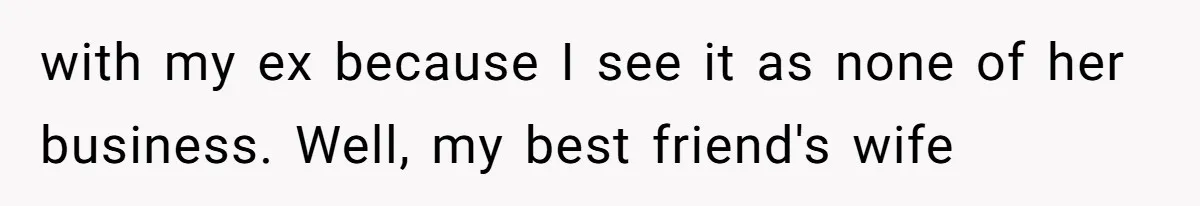 with my ex because I see it as none of her business. Well, my best friend's wife