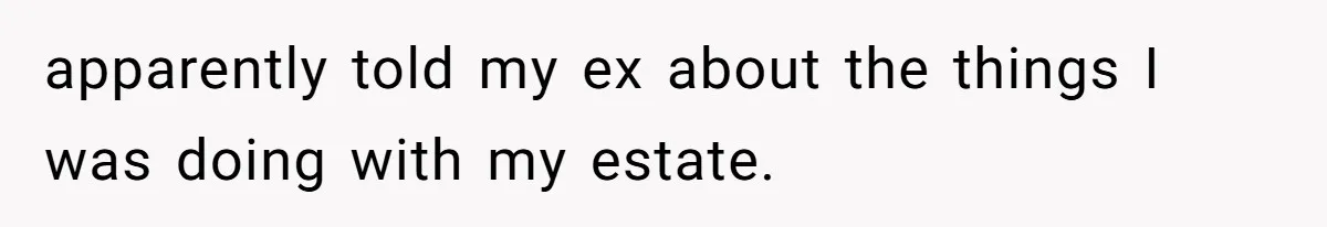apparently told my ex about the things I was doing with my estate.