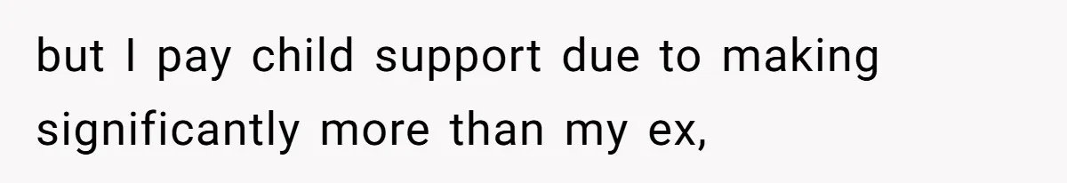 but I pay child support due to making significantly more than my ex,