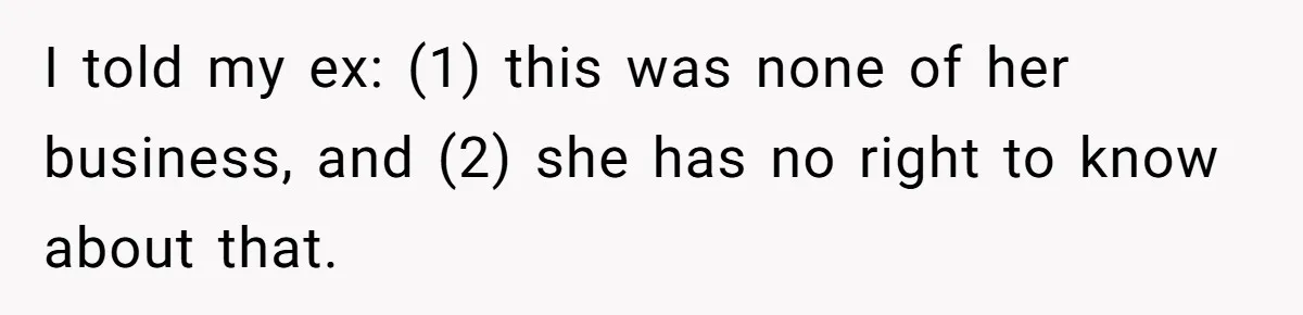 I told my ex: (1) this was none of her business, and (2) she has no right to know about that.