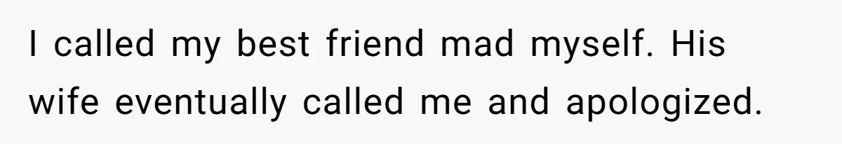 I called my best friend mad myself. His wife eventually called me and apologized.