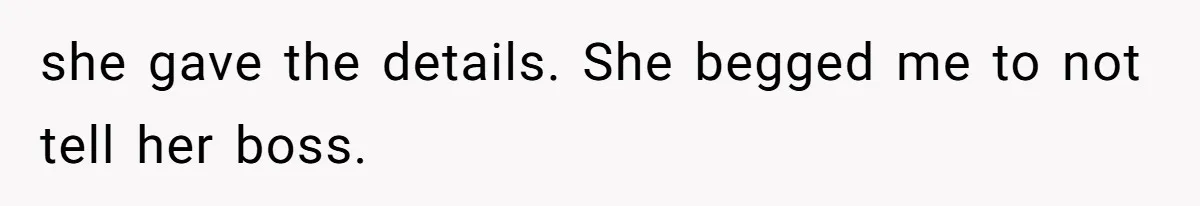 she gave the details. She begged me to not tell her boss.