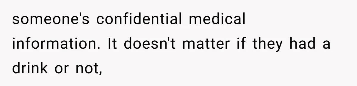 someone's confidential medical information. It doesn't matter if they had a drink or not,