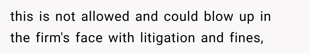 this is not allowed and could blow up in the firm's face with litigation and fines,