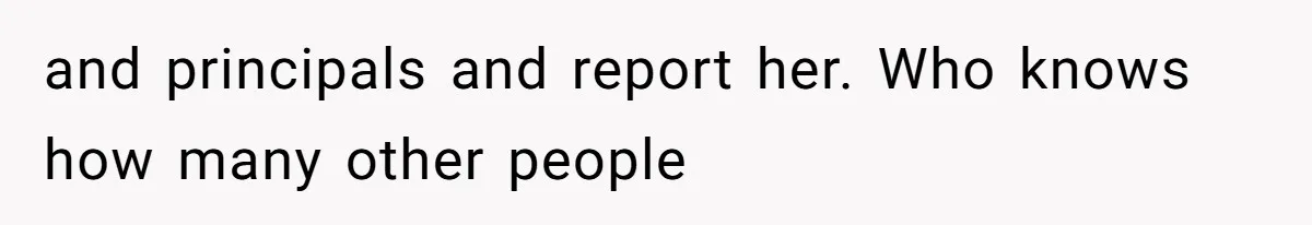 and principals and report her. Who knows how many other people