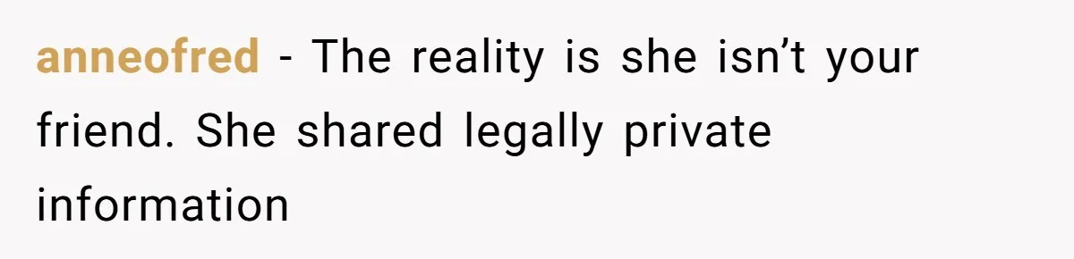 anneofred − The reality is she isn’t your friend. She shared legally private information