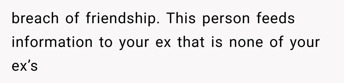 breach of friendship. This person feeds information to your ex that is none of your ex’s