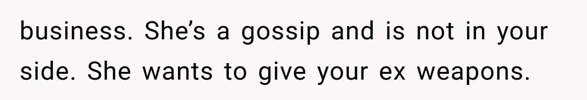 business. She’s a gossip and is not in your side. She wants to give your ex weapons.