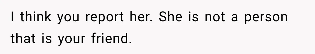 I think you report her. She is not a person that is your friend.