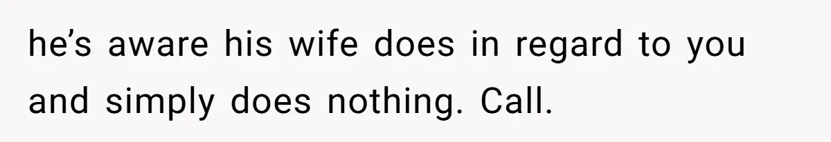 he’s aware his wife does in regard to you and simply does nothing. Call.