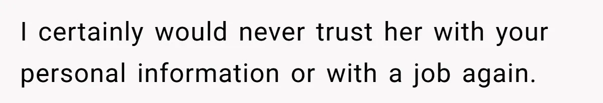 I certainly would never trust her with your personal information or with a job again.