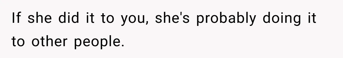 If she did it to you, she's probably doing it to other people.