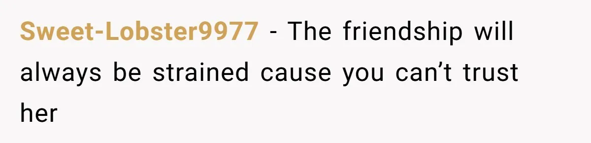 Sweet-Lobster9977 − The friendship will always be strained cause you can’t trust her