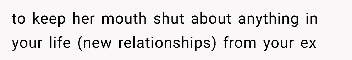 to keep her mouth shut about anything in your life (new relationships) from your ex